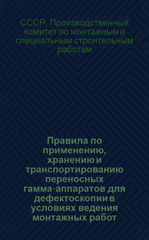 Правила по применению, хранению и транспортированию переносных гамма-аппаратов для дефектоскопии в условиях ведения монтажных работ : МСН 76-65 / ГМСС СССР : Утв. 9/IV 1965 г. : Срок введения 15 мая 1965 г.