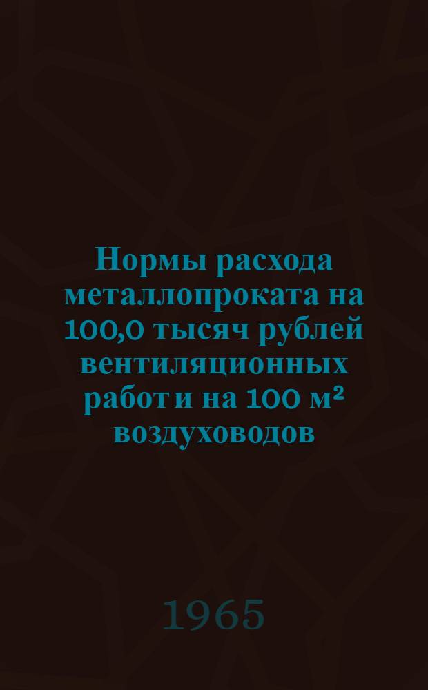 Нормы расхода металлопроката на 100,0 тысяч рублей вентиляционных работ и на 100 м&sup2; воздуховодов : Утв. 25/XII 1964 г