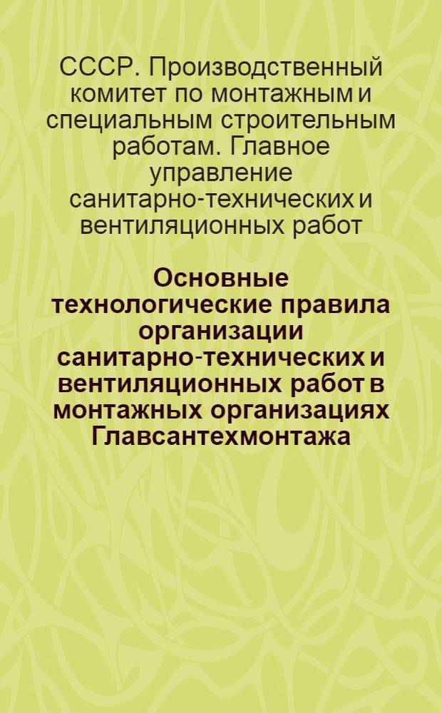 Основные технологические правила организации санитарно-технических и вентиляционных работ в монтажных организациях Главсантехмонтажа : МСН69-65/ГМСС СССР : Утв. 15/XII 1964 г. : Срок введения 21 янв. 1965 г