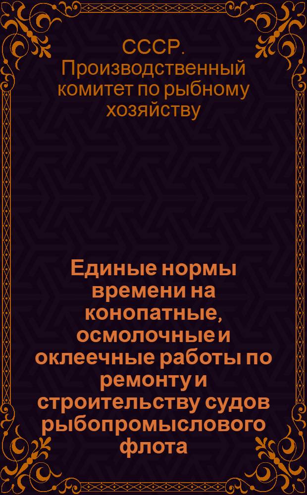Единые нормы времени на конопатные, осмолочные и оклеечные работы по ремонту и строительству судов рыбопромыслового флота : Утв. 28/V 1964 г