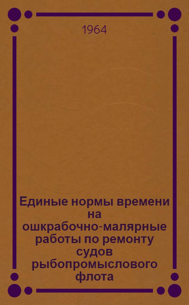 Единые нормы времени на ошкрабочно-малярные работы по ремонту судов рыбопромыслового флота : Утв. 29/V 1964 г