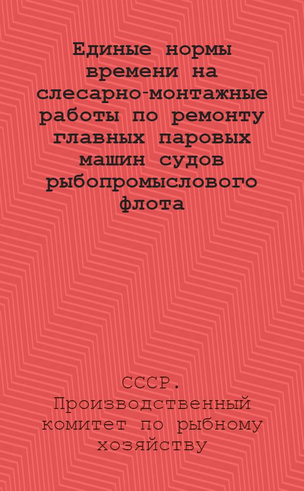 Единые нормы времени на слесарно-монтажные работы по ремонту главных паровых машин судов рыбопромыслового флота : Утв. 28/XI 1964 г