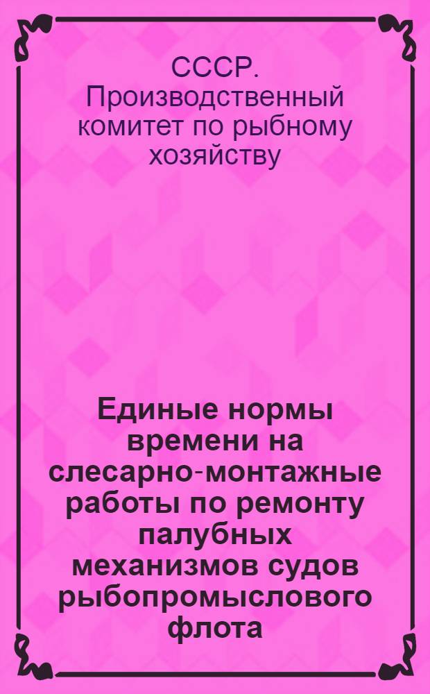 Единые нормы времени на слесарно-монтажные работы по ремонту палубных механизмов судов рыбопромыслового флота : Утв. 29/IV 1964 г