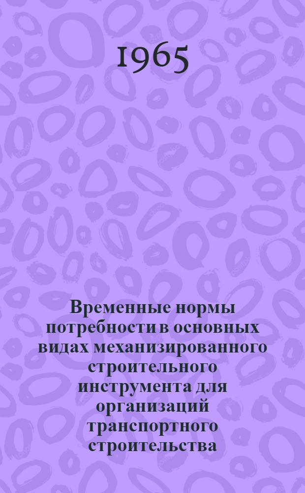 Временные нормы потребности в основных видах механизированного строительного инструмента для организаций транспортного строительства : Утв. 9/I 1965 г