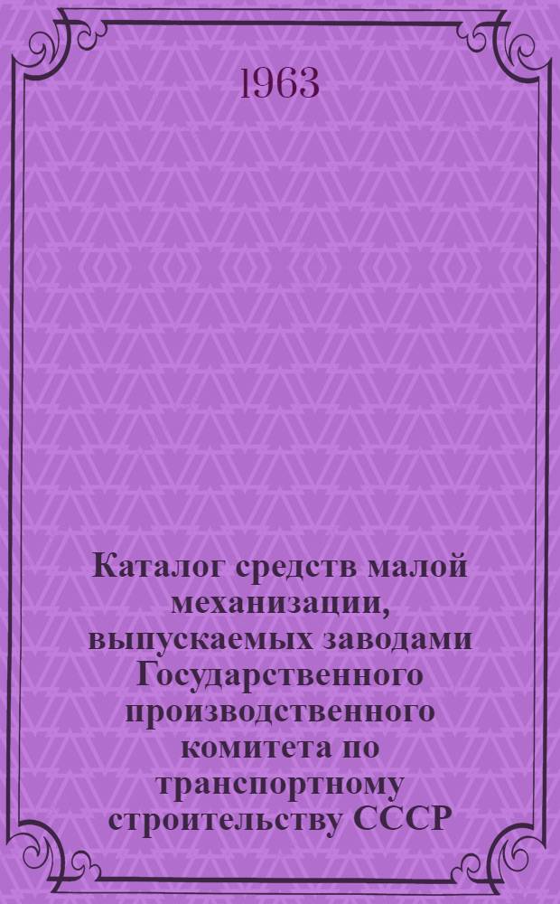 Каталог средств малой механизации, выпускаемых заводами Государственного производственного комитета по транспортному строительству СССР