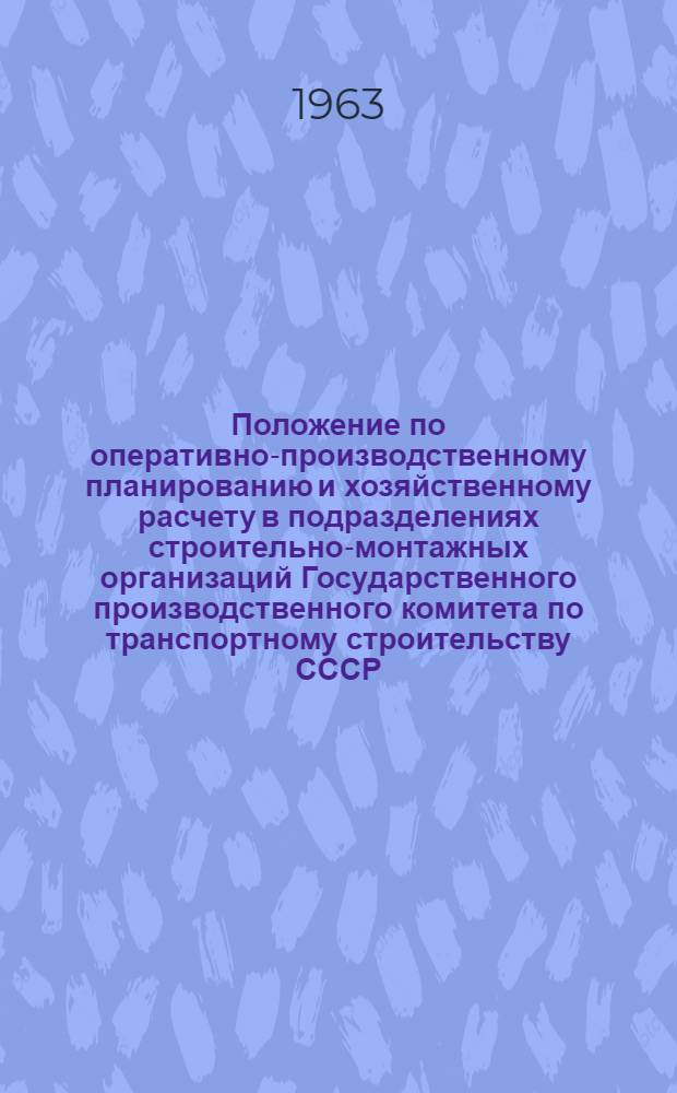 Положение по оперативно-производственному планированию и хозяйственному расчету в подразделениях строительно-монтажных организаций Государственного производственного комитета по транспортному строительству СССР : Утв. 19/XI 1963 г