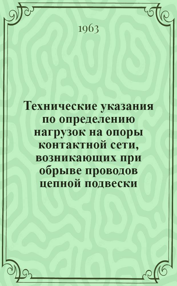 Технические указания по определению нагрузок на опоры контактной сети, возникающих при обрыве проводов цепной подвески : ВСН 88-63 : Утв. 28/III 1963 г. : Срок введения 15 июля 1963 г.