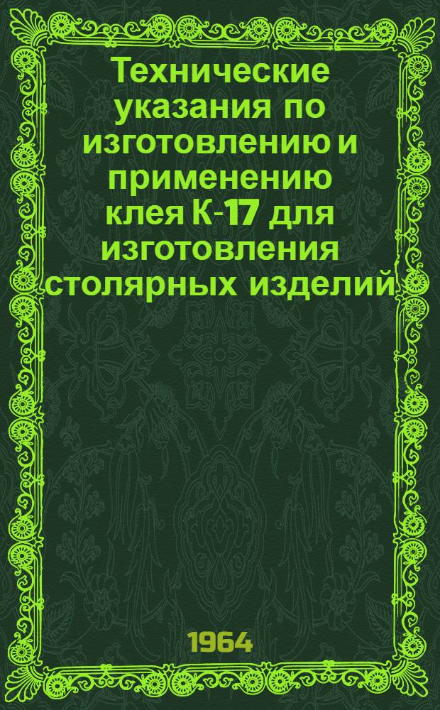 Технические указания по изготовлению и применению клея К-17 для изготовления столярных изделий : ВСН 100-64 : Утв. Техн. упр. ... 10/III 1964 г