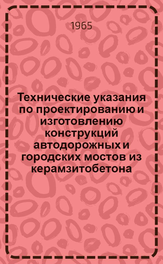 Технические указания по проектированию и изготовлению конструкций автодорожных и городских мостов из керамзитобетона : ВСН 114-65 : Утв. Техн. упр. ... 3/IV 1965 г