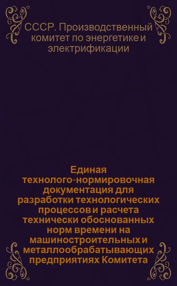 Единая технолого-нормировочная документация для разработки технологических процессов и расчета технически обоснованных норм времени на машиностроительных и металлообрабатывающих предприятиях Комитета