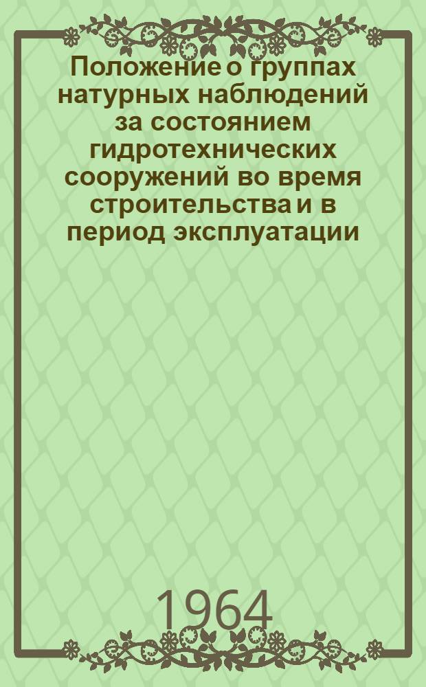 Положение о группах натурных наблюдений за состоянием гидротехнических сооружений во время строительства и в период эксплуатации : ВСН-03-64/ГПКЭ и Э СССР : Утв. Техн. упр. по строительству электростанций и сетей ГПКЭ и Э СССР 14/II 1964 г. : Срок введения февр. 1964 г.
