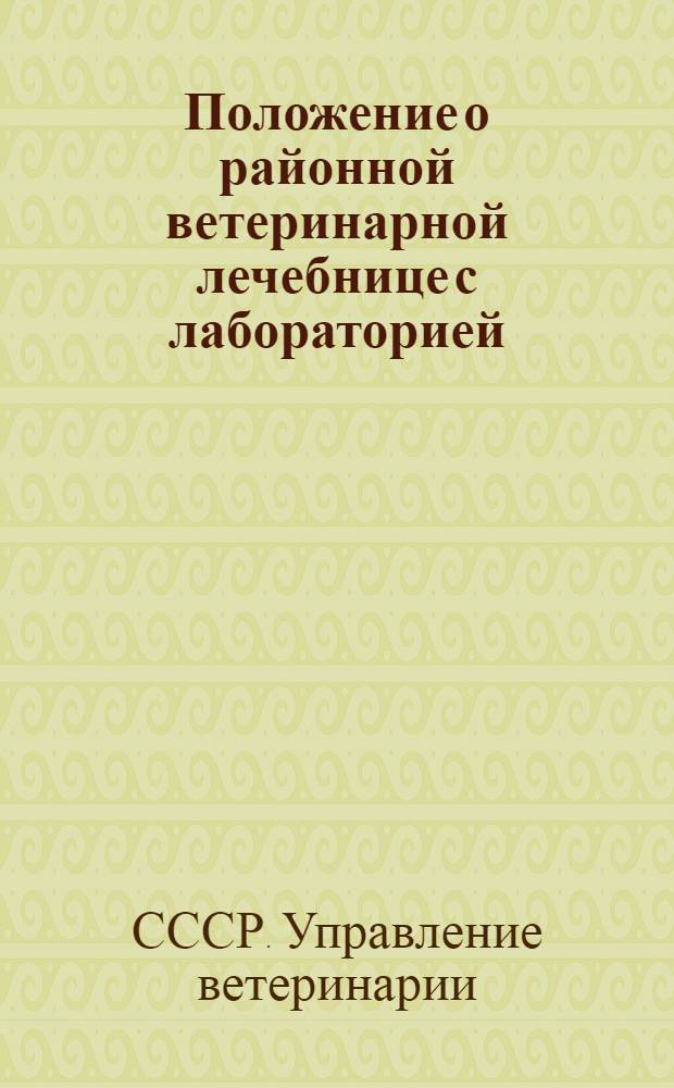 Положение о районной ветеринарной лечебнице с лабораторией : (Утв. 4/X 1961 г.)