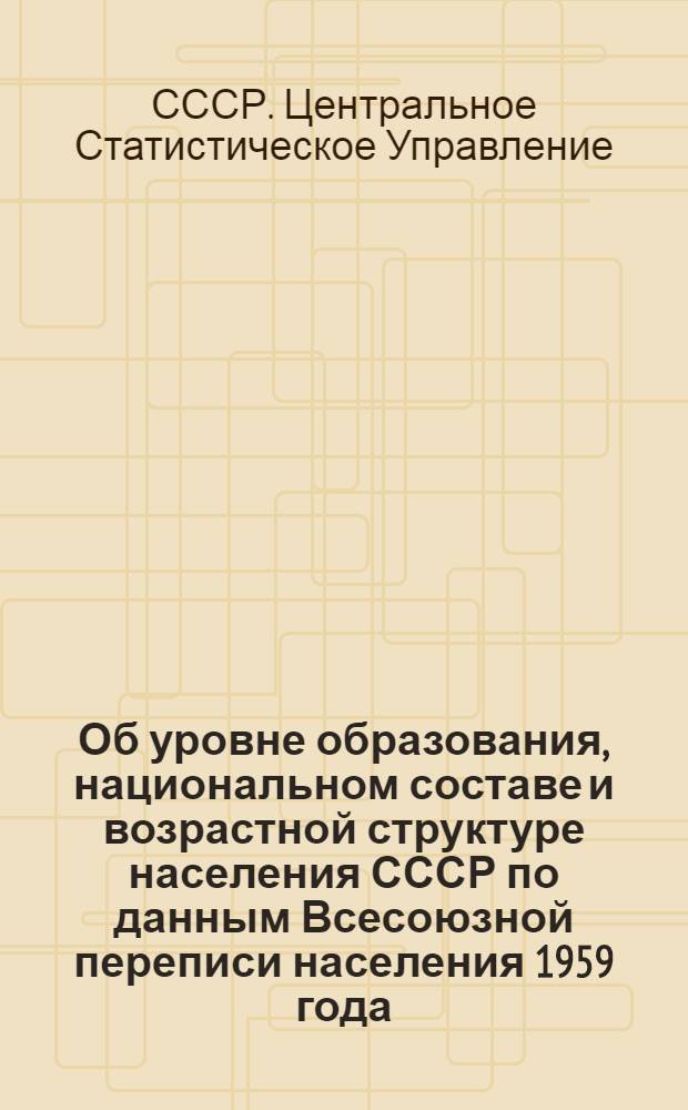 Об уровне образования, национальном составе и возрастной структуре населения СССР по данным Всесоюзной переписи населения 1959 года : Сообщение Центр. стат. упр. при Совете Министров СССР