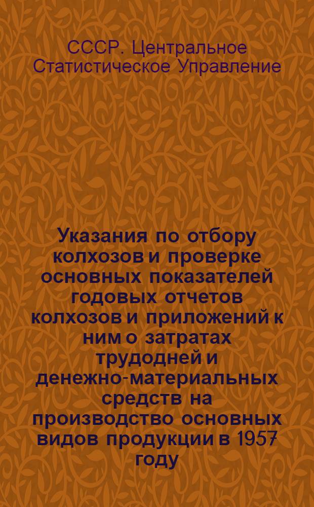 Указания по отбору колхозов и проверке основных показателей годовых отчетов колхозов и приложений к ним о затратах трудодней и денежно-материальных средств на производство основных видов продукции в 1957 году