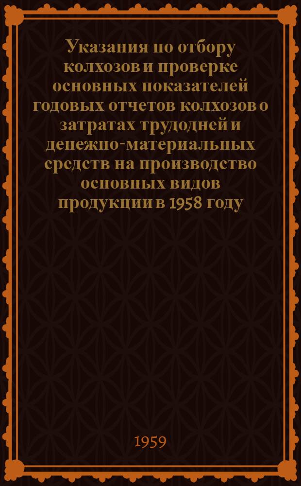 Указания по отбору колхозов и проверке основных показателей годовых отчетов колхозов о затратах трудодней и денежно-материальных средств на производство основных видов продукции в 1958 году