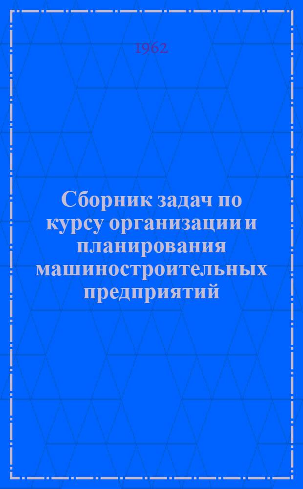 Сборник задач по курсу организации и планирования машиностроительных предприятий : Для машиностроит. вузов и фак.