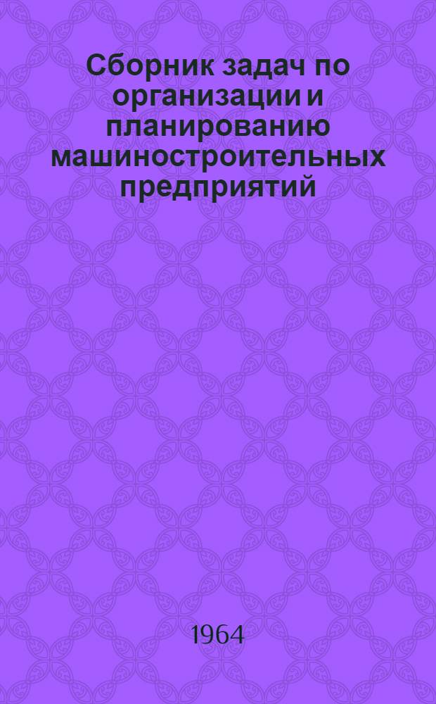 Сборник задач по организации и планированию машиностроительных предприятий : Для инж.-экон. вузов и фак.