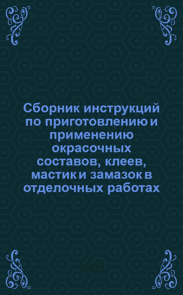 Сборник инструкций по приготовлению и применению окрасочных составов, клеев, мастик и замазок в отделочных работах : Утв. 30/XII 1964 г