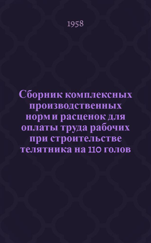 Сборник комплексных производственных норм и расценок для оплаты труда рабочих при строительстве телятника на 110 голов : (Проект № 4-32 Гипросовхозстроя)