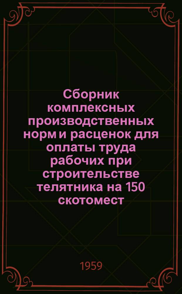 Сборник комплексных производственных норм и расценок для оплаты труда рабочих при строительстве телятника на 150 скотомест : (Проект № 0143-а Гипросовхоза) : Шифр сборника СКН-11