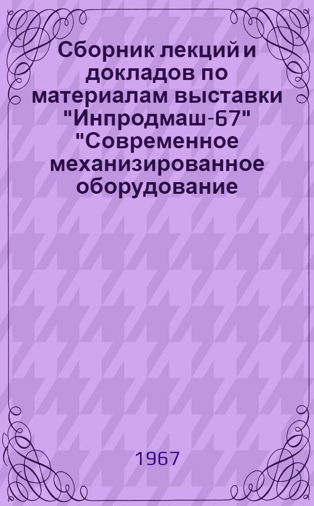 Сборник лекций и докладов по материалам выставки "Инпродмаш-67" "Современное механизированное оборудование, упаковочное оборудование и средства транспортировки для пищевой промышленности"