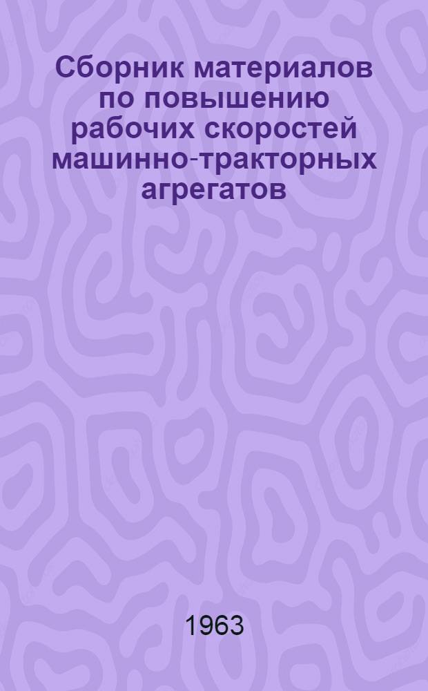 Сборник материалов по повышению рабочих скоростей машинно-тракторных агрегатов : (К Междунар. науч.-метод. совещанию по проблеме "Разработка параметров агрегатов для работы на повышенных скоростях или с увеличенным рабочим захватом с целью повышения из производительности". Москва, 15-19 апр. 1963 г.)