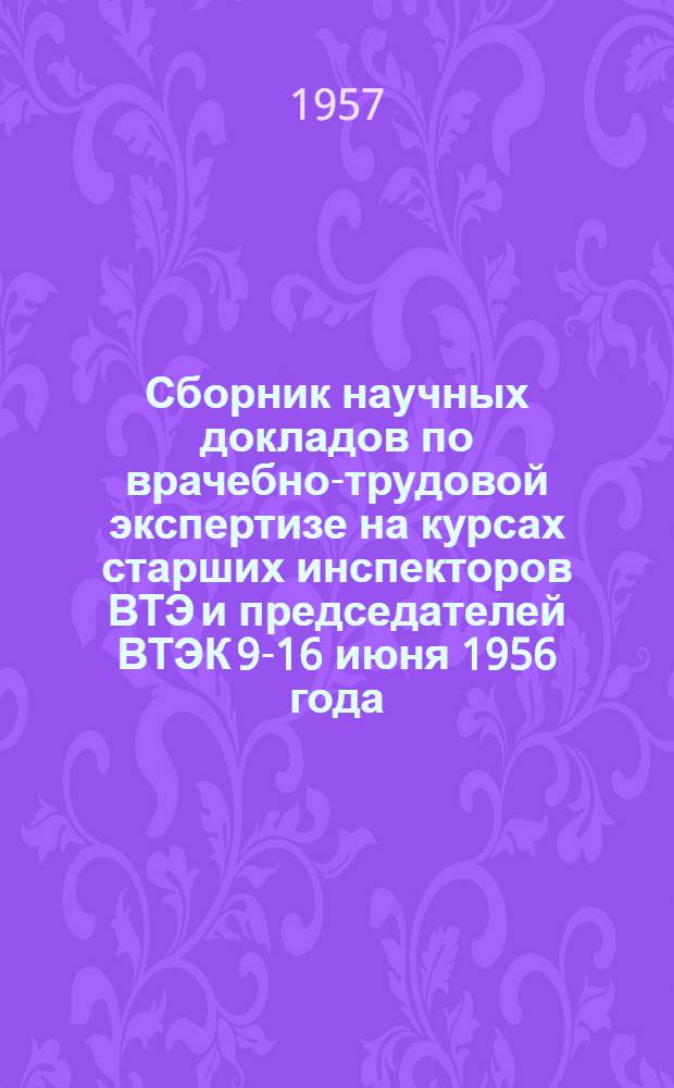 Сборник научных докладов по врачебно-трудовой экспертизе на курсах старших инспекторов ВТЭ и председателей ВТЭК 9-16 июня 1956 года