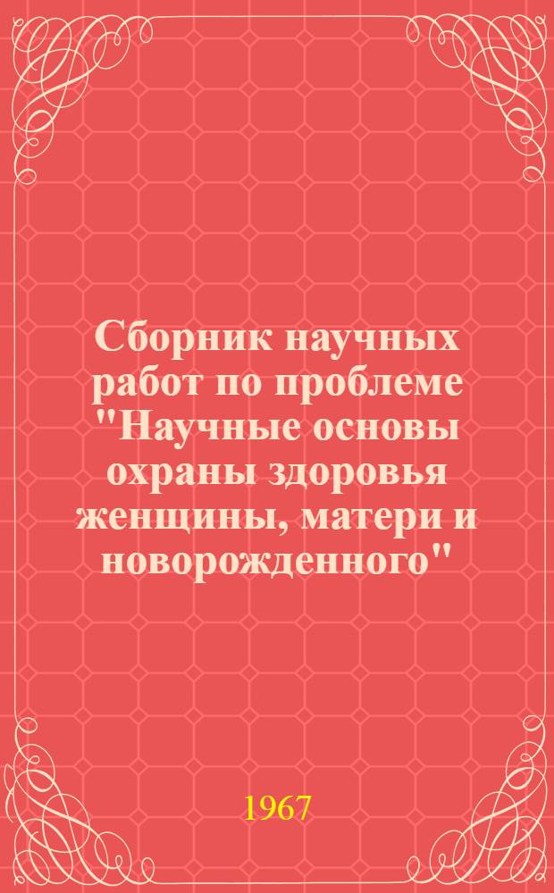 Сборник научных работ по проблеме "Научные основы охраны здоровья женщины, матери и новорожденного" : Сборник статей