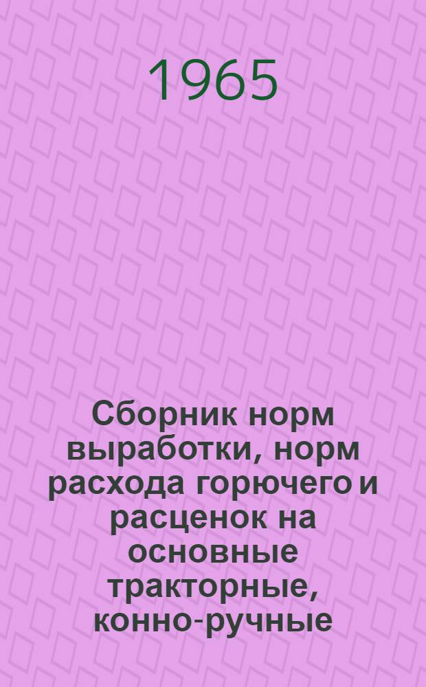 Сборник норм выработки, норм расхода горючего и расценок на основные тракторные, конно-ручные, погрузочно-разгрузочные и хозяйственные работы