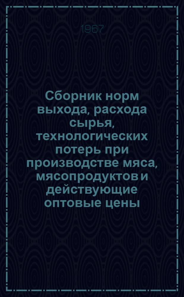 Сборник норм выхода, расхода сырья, технологических потерь при производстве мяса, мясопродуктов и действующие оптовые цены