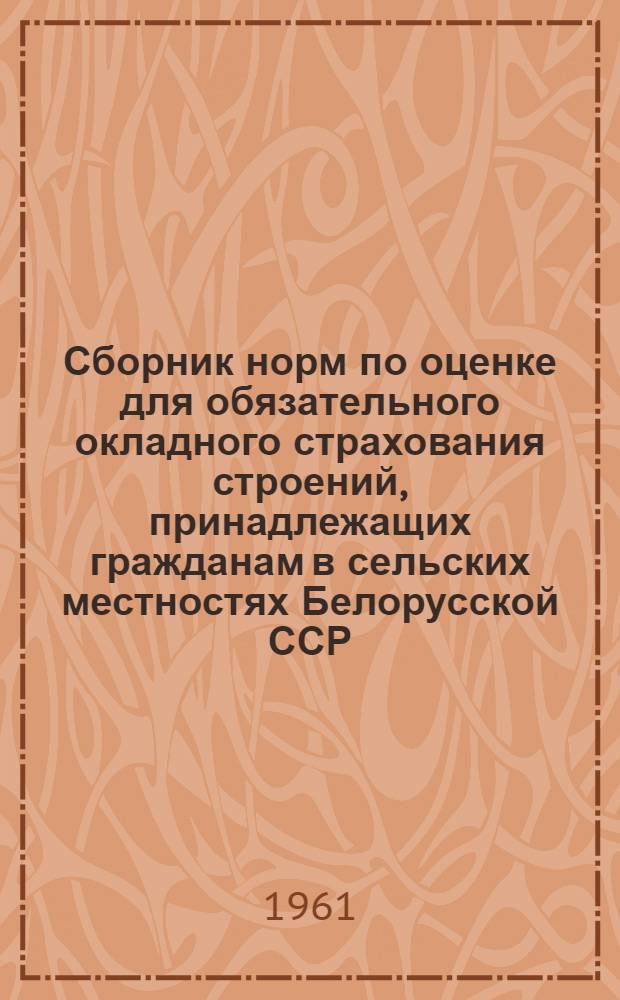 Сборник норм по оценке для обязательного окладного страхования строений, принадлежащих гражданам в сельских местностях Белорусской ССР. Нормы по оценке для добровольного страхования строений, принадлежащих гражданам сельской местности Белорусской ССР