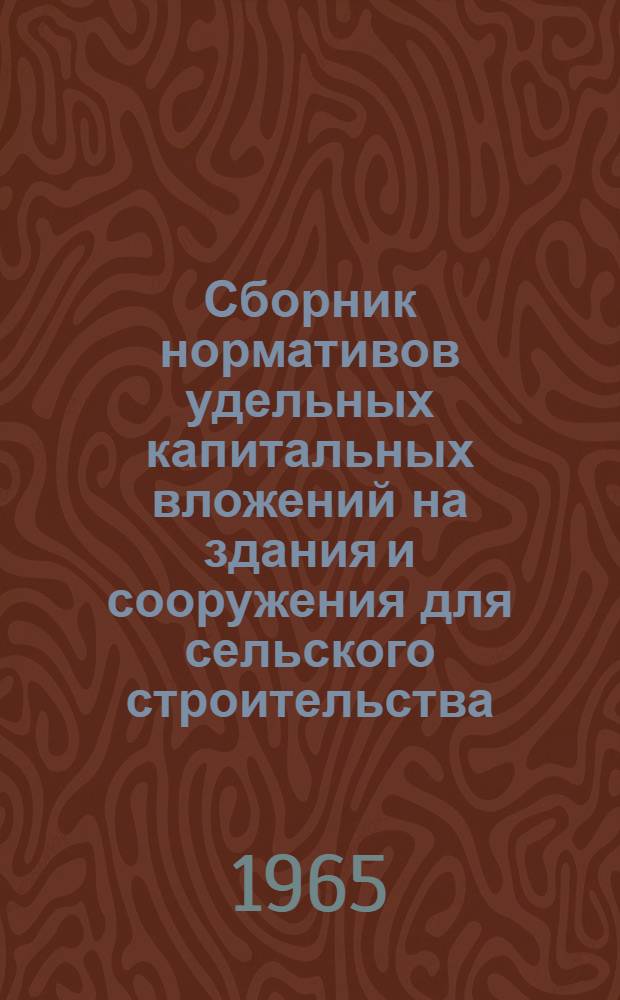 Сборник нормативов удельных капитальных вложений на здания и сооружения для сельского строительства : Утв. 11/VIII 1964 г
