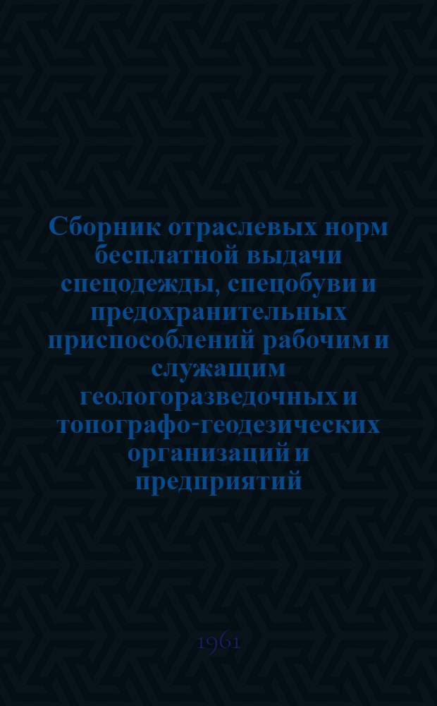 Сборник отраслевых норм бесплатной выдачи спецодежды, спецобуви и предохранительных приспособлений рабочим и служащим геологоразведочных и топографо-геодезических организаций и предприятий. [Инструкция о порядке выдачи, хранения и пользования спецодеждой, спецобувью и предохранительными приспособлениями]