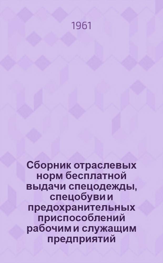 Сборник отраслевых норм бесплатной выдачи спецодежды, спецобуви и предохранительных приспособлений рабочим и служащим предприятий, организаций и учреждений БССР : Утв. Гос. ком. Совета Министров СССР по вопросам труда и заработной платы и Президиумом ВЦСПС : Введены в действие 12/XII 1960 г
