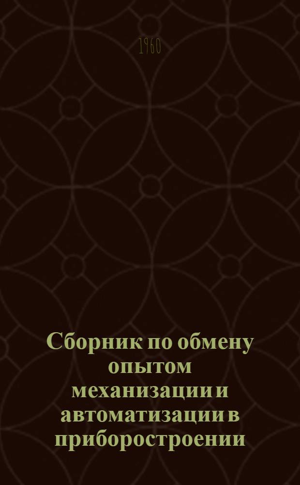 Сборник по обмену опытом механизации и автоматизации в приборостроении : По материалам конференции, проведенной 19-21 ноября 1959 г