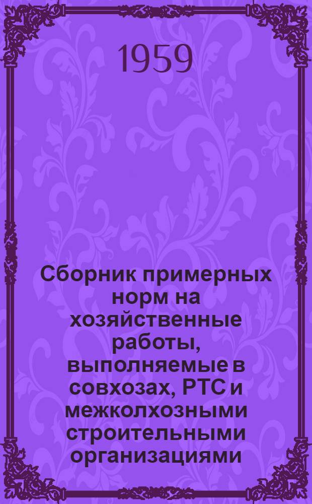 Сборник примерных норм на хозяйственные работы, выполняемые в совхозах, РТС и межколхозными строительными организациями : Утв. 11/III 1959 г