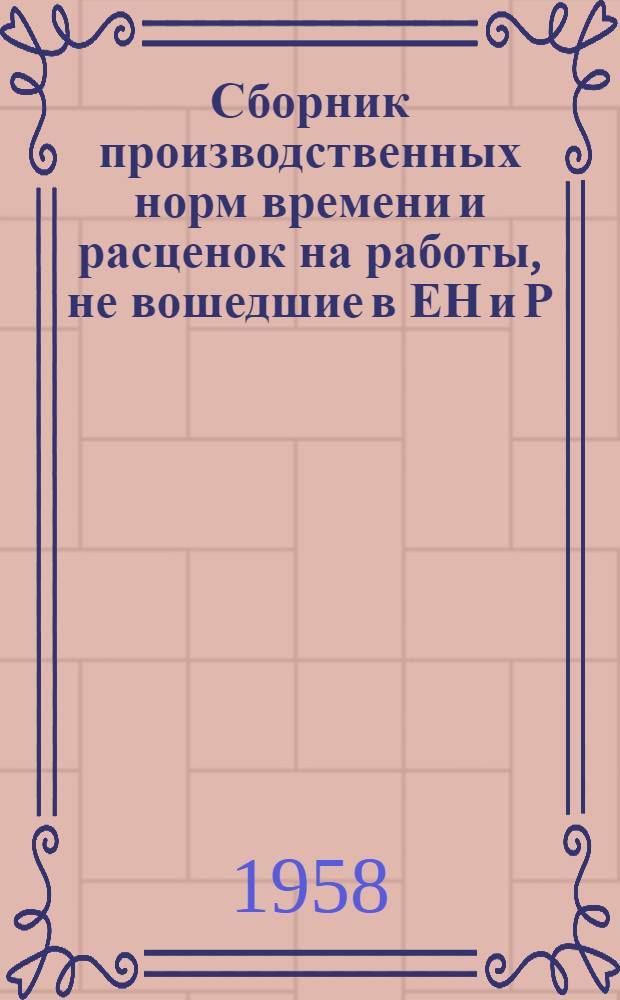 Сборник производственных норм времени и расценок на работы, не вошедшие в ЕН и Р : Утв. 8/III 1958 г