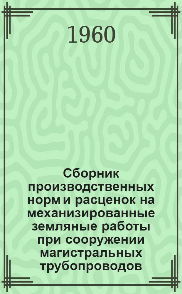 Сборник производственных норм и расценок на механизированные земляные работы при сооружении магистральных трубопроводов : Расценки приведены в новом масштабе цен для применения с 1 янв. 1961 г