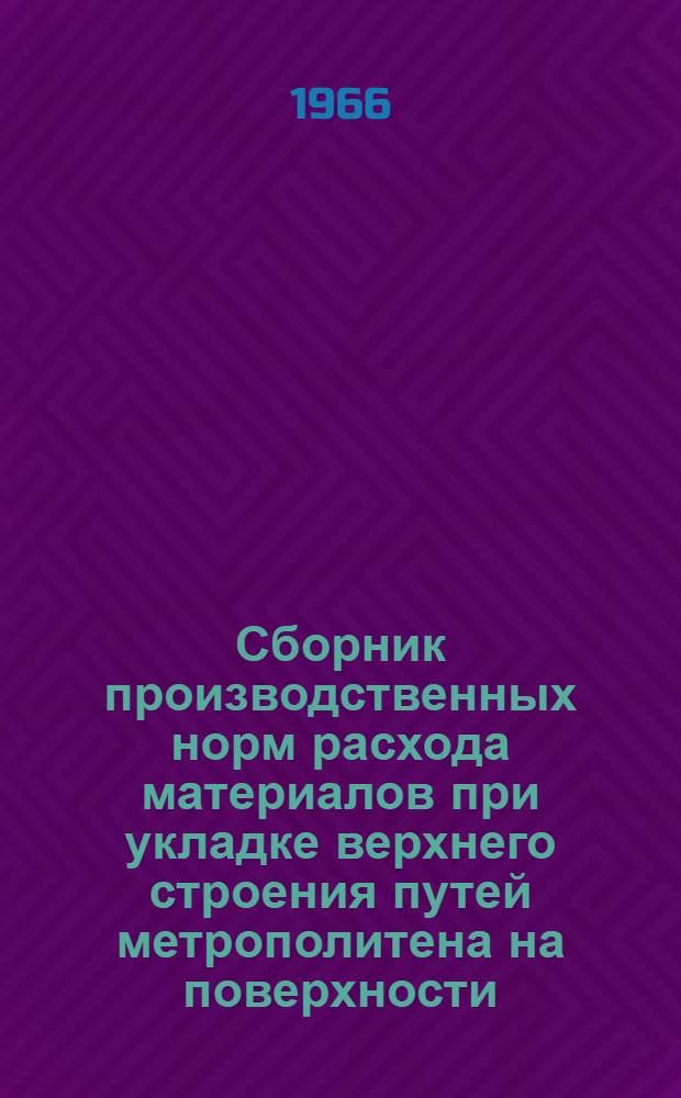Сборник производственных норм расхода материалов при укладке верхнего строения путей метрополитена на поверхности : Утв. 10/IX 1966 г. : Для применения с 1 янв. 1967 г