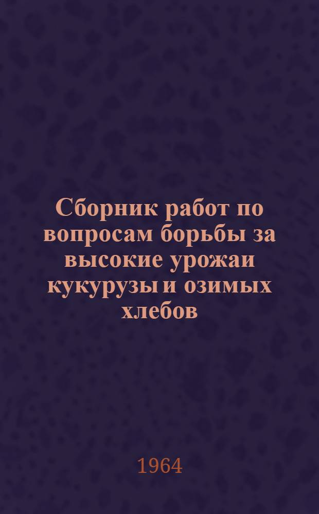 Сборник работ по вопросам борьбы за высокие урожаи кукурузы и озимых хлебов