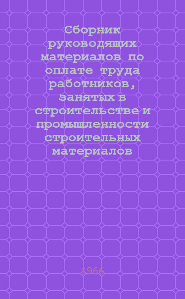 Сборник руководящих материалов по оплате труда работников, занятых в строительстве и промышленности строительных материалов : На 1 янв. 1966 г.