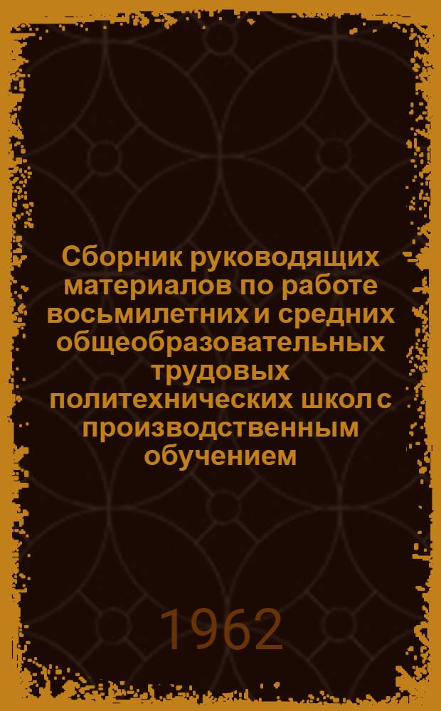 Сборник руководящих материалов по работе восьмилетних и средних общеобразовательных трудовых политехнических школ с производственным обучением : Утв. 12/IV 1962 г.