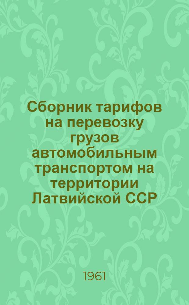 Сборник тарифов на перевозку грузов автомобильным транспортом на территории Латвийской ССР : (Вводится в действие с 1 янв. 1962 г.)