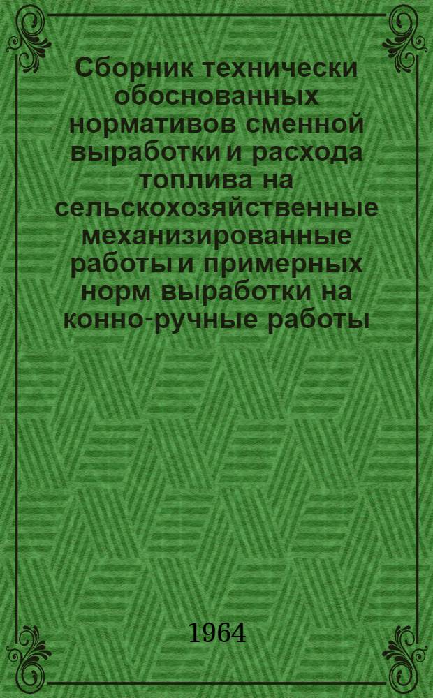 Сборник технически обоснованных нормативов сменной выработки и расхода топлива на сельскохозяйственные механизированные работы и примерных норм выработки на конно-ручные работы