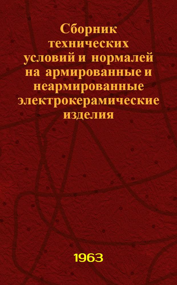 Сборник технических условий и нормалей на армированные и неармированные электрокерамические изделия. [На 1-е января 1963 г.]
