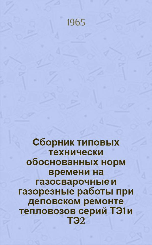 Сборник типовых технически обоснованных норм времени на газосварочные и газорезные работы при деповском ремонте тепловозов серий ТЭ1 и ТЭ2 : (Технол.-нормировочные карты)