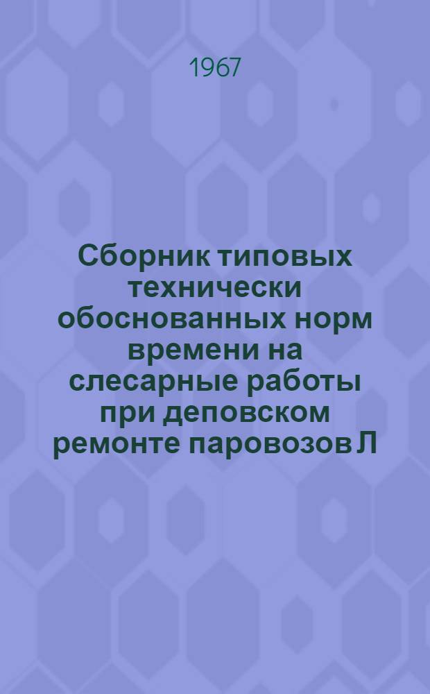 Сборник типовых технически обоснованных норм времени на слесарные работы при деповском ремонте паровозов Л : Технол.-нормировочные карты : Утв. 12/V 1966 г