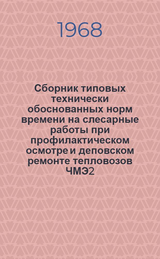 Сборник типовых технически обоснованных норм времени на слесарные работы при профилактическом осмотре и деповском ремонте тепловозов ЧМЭ2 : (Технол.-нормировочные карты) : Утв. 26/V 1967 г