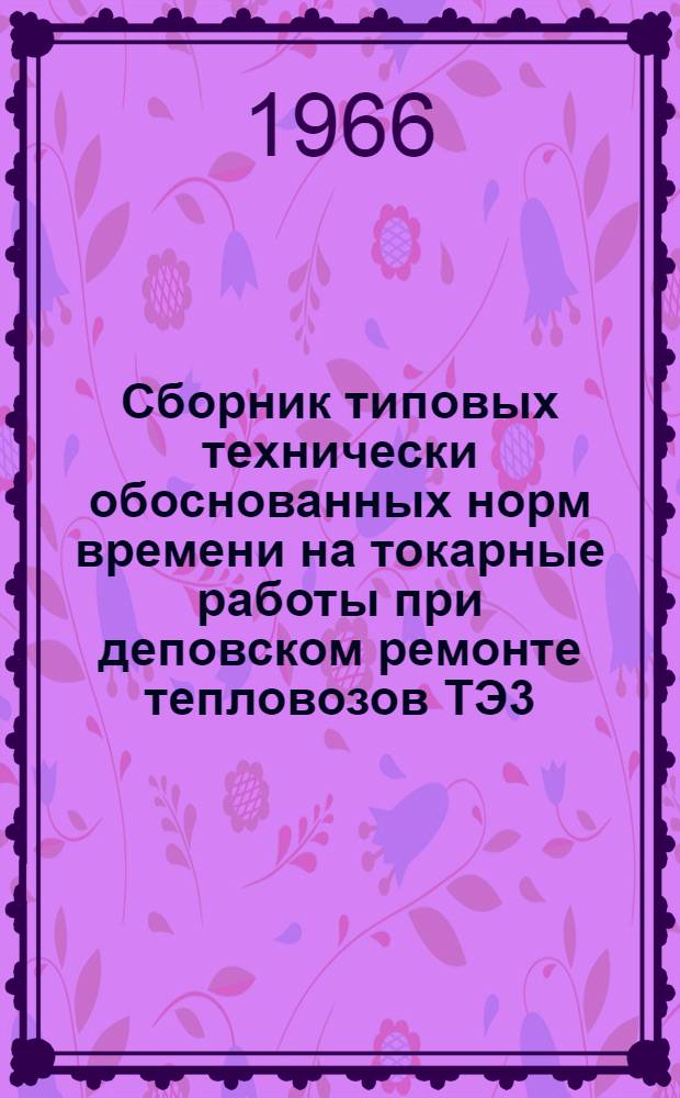Сборник типовых технически обоснованных норм времени на токарные работы при деповском ремонте тепловозов ТЭ3 : (Технол.-нормировочные карты) : Утв. 27/VIII 1965 г