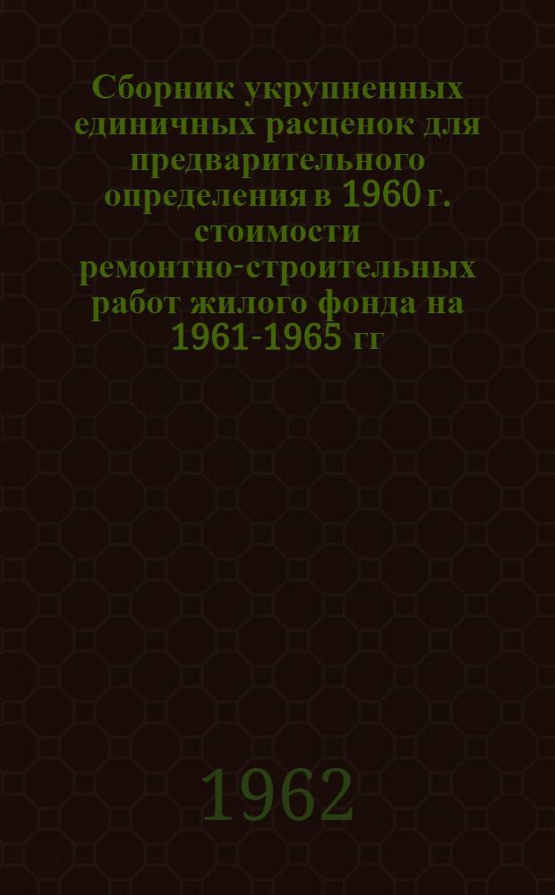 Сборник укрупненных единичных расценок для предварительного определения в 1960 г. стоимости ремонтно-строительных работ жилого фонда на 1961-1965 гг. : Утв. Воронежским обл. отд. коммун. хозяйства 20/IV 1960 г